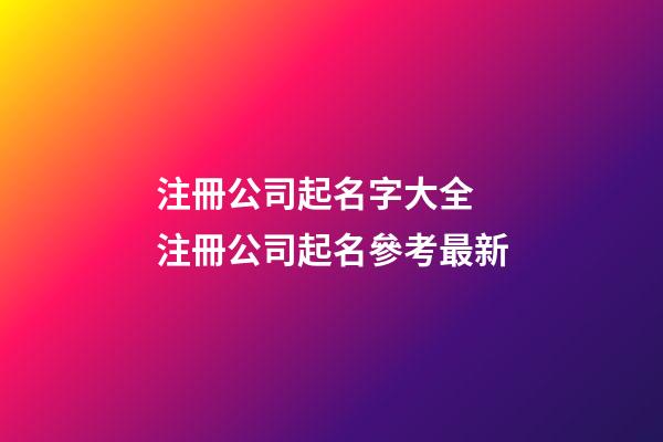注冊公司起名字大全 注冊公司起名參考最新-第1張-公司起名-玄機派